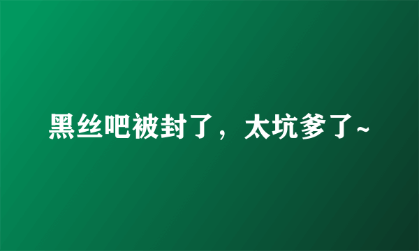 黑丝吧被封了，太坑爹了~