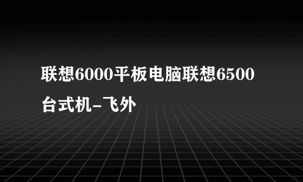 联想6000平板电脑联想6500台式机-飞外