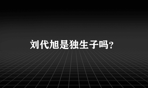 刘代旭是独生子吗？