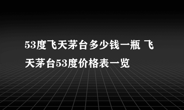 53度飞天茅台多少钱一瓶 飞天茅台53度价格表一览