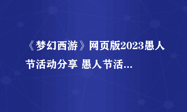 《梦幻西游》网页版2023愚人节活动分享 愚人节活动玩法全解析