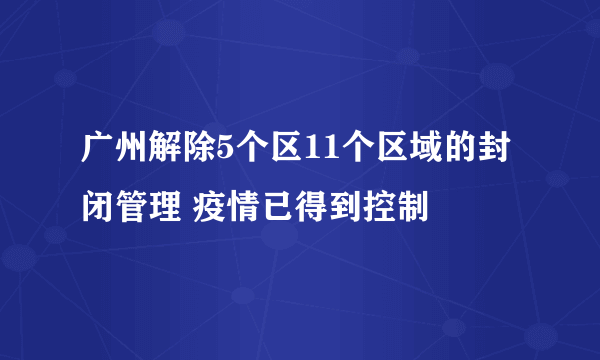 广州解除5个区11个区域的封闭管理 疫情已得到控制