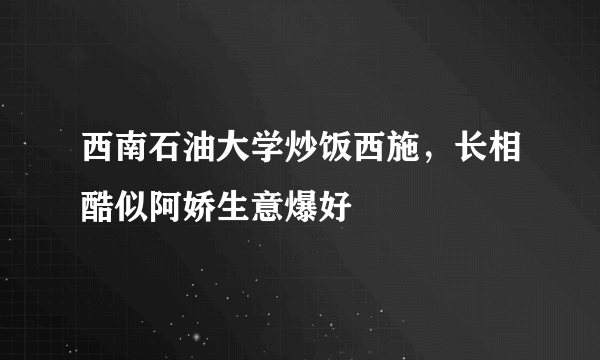 西南石油大学炒饭西施，长相酷似阿娇生意爆好 