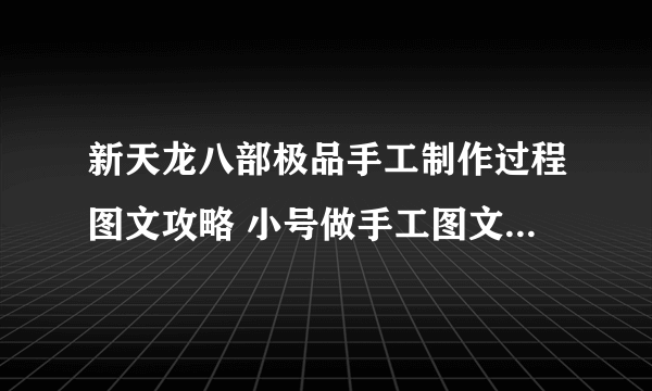 新天龙八部极品手工制作过程图文攻略 小号做手工图文流程分享