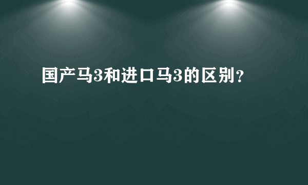 国产马3和进口马3的区别？