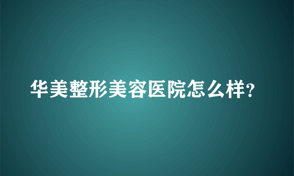 华美整形美容医院怎么样？