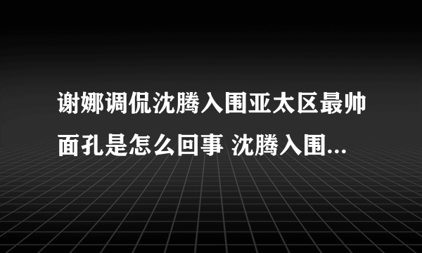 谢娜调侃沈腾入围亚太区最帅面孔是怎么回事 沈腾入围亚太区最帅面孔是第几名