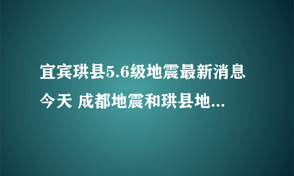 宜宾珙县5.6级地震最新消息今天 成都地震和珙县地震有关吗？