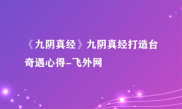 《九阴真经》九阴真经打造台奇遇心得-飞外网