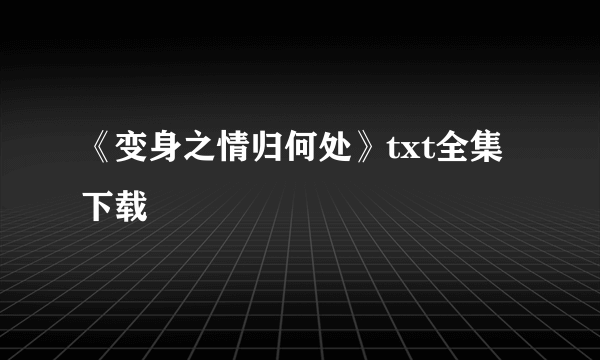 《变身之情归何处》txt全集下载