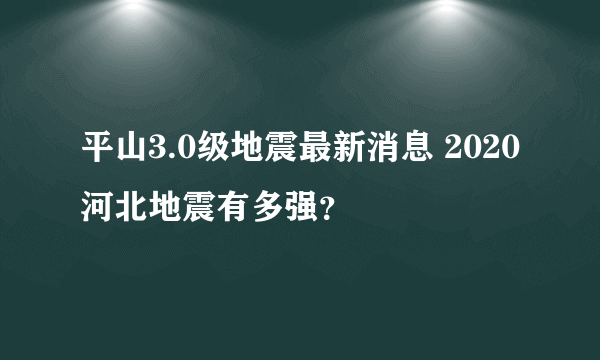 平山3.0级地震最新消息 2020河北地震有多强？