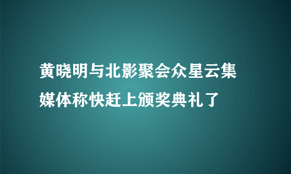 黄晓明与北影聚会众星云集 媒体称快赶上颁奖典礼了