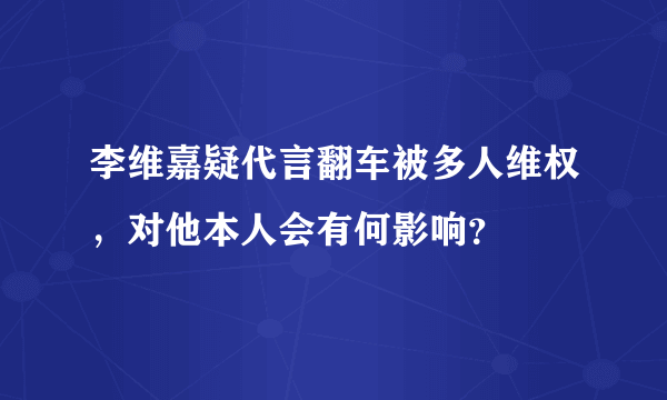 李维嘉疑代言翻车被多人维权，对他本人会有何影响？