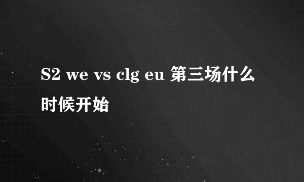 S2 we vs clg eu 第三场什么时候开始