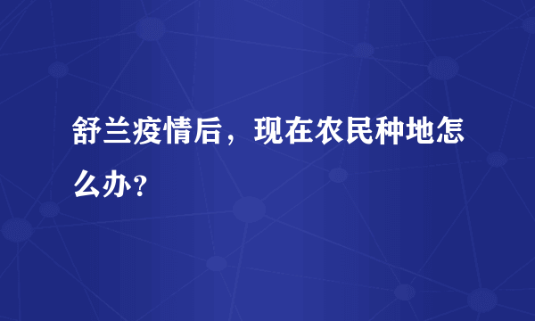 舒兰疫情后，现在农民种地怎么办？