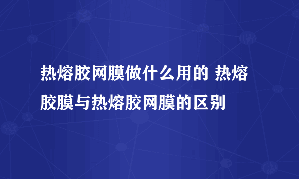 热熔胶网膜做什么用的 热熔胶膜与热熔胶网膜的区别