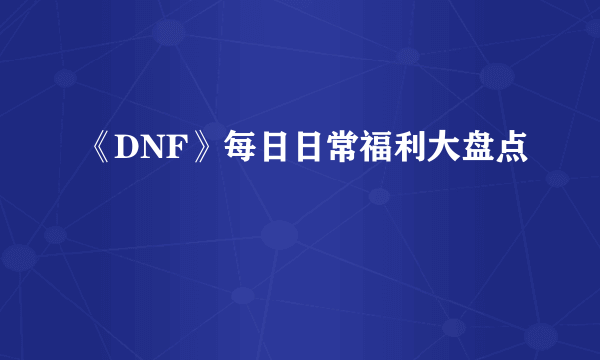 《DNF》每日日常福利大盘点