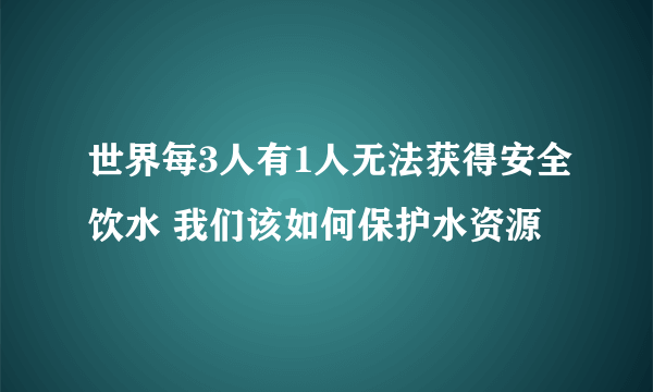 世界每3人有1人无法获得安全饮水 我们该如何保护水资源