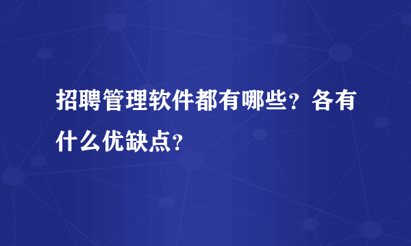 招聘管理软件都有哪些？各有什么优缺点？