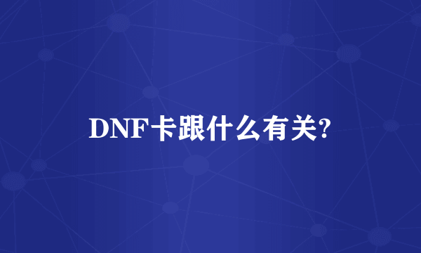 DNF卡跟什么有关?