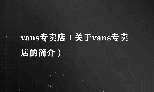 vans专卖店（关于vans专卖店的简介）