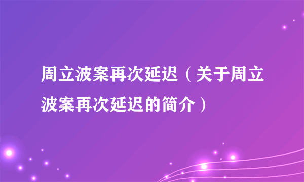 周立波案再次延迟（关于周立波案再次延迟的简介）