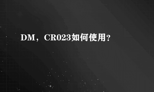 DM，CR023如何使用？