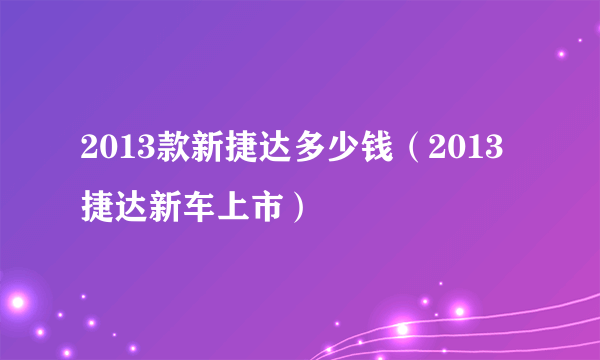 2013款新捷达多少钱（2013捷达新车上市）