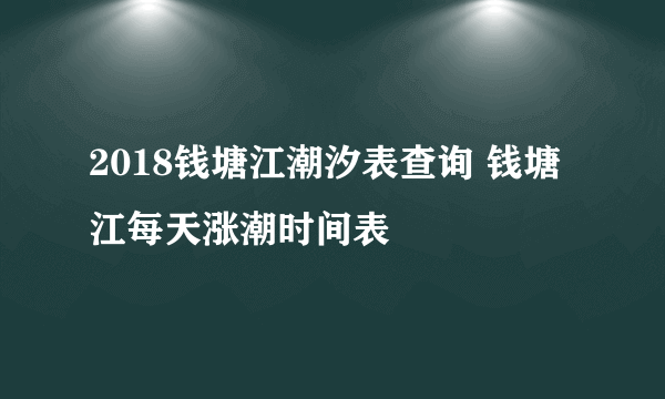 2018钱塘江潮汐表查询 钱塘江每天涨潮时间表