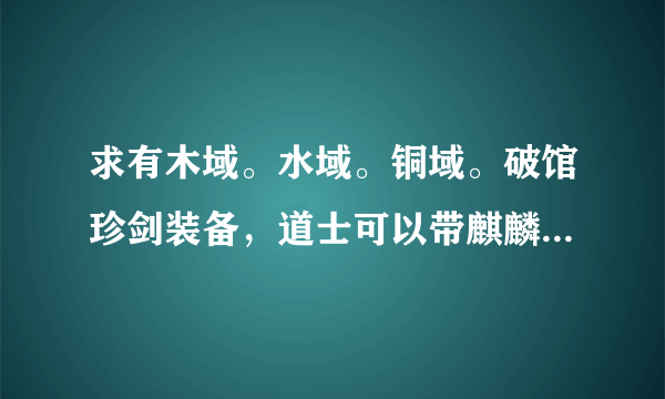 求有木域。水域。铜域。破馆珍剑装备，道士可以带麒麟的传奇...