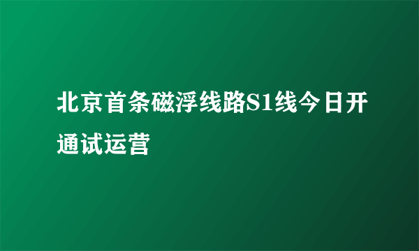 北京首条磁浮线路S1线今日开通试运营