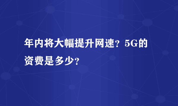 年内将大幅提升网速？5G的资费是多少？