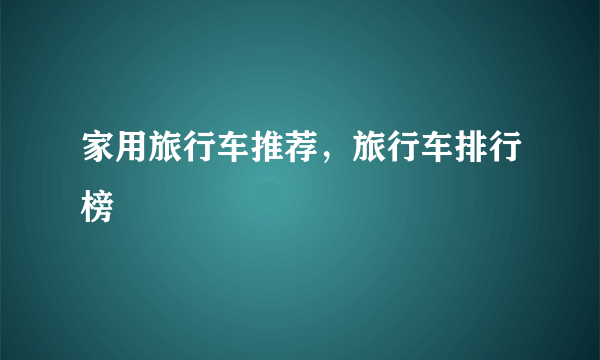 家用旅行车推荐，旅行车排行榜