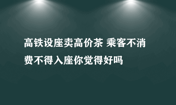 高铁设座卖高价茶 乘客不消费不得入座你觉得好吗