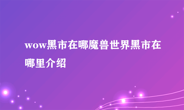 wow黑市在哪魔兽世界黑市在哪里介绍