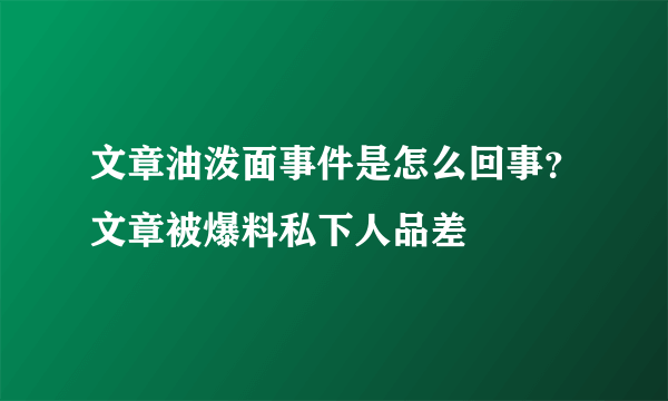 文章油泼面事件是怎么回事？文章被爆料私下人品差