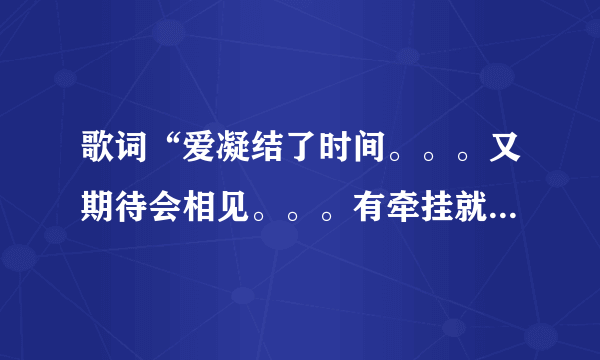 歌词“爱凝结了时间。。。又期待会相见。。。有牵挂就不会飞远。。。”是哪首歌上的啊