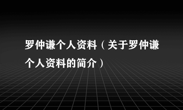 罗仲谦个人资料（关于罗仲谦个人资料的简介）