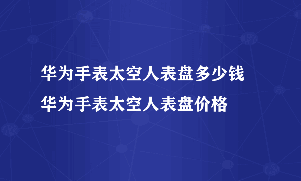 华为手表太空人表盘多少钱 华为手表太空人表盘价格