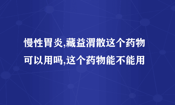 慢性胃炎,藏益渭散这个药物可以用吗,这个药物能不能用