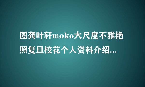 图龚叶轩moko大尺度不雅艳照复旦校花个人资料介绍-飞外网