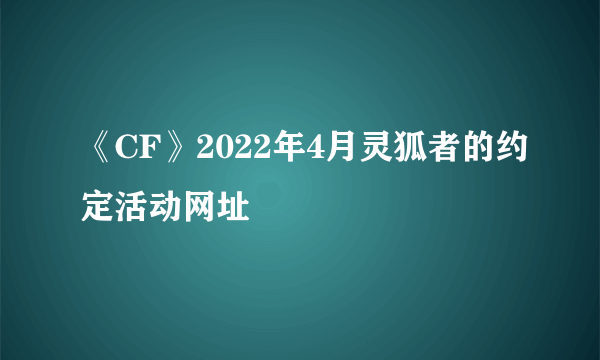 《CF》2022年4月灵狐者的约定活动网址