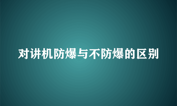 对讲机防爆与不防爆的区别