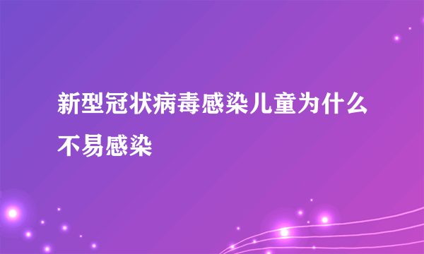 新型冠状病毒感染儿童为什么不易感染