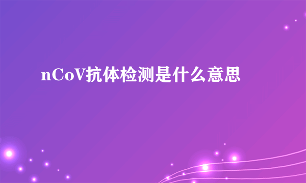 nCoV抗体检测是什么意思