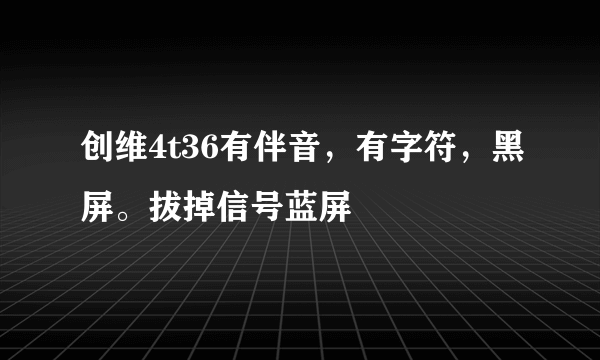 创维4t36有伴音，有字符，黑屏。拔掉信号蓝屏