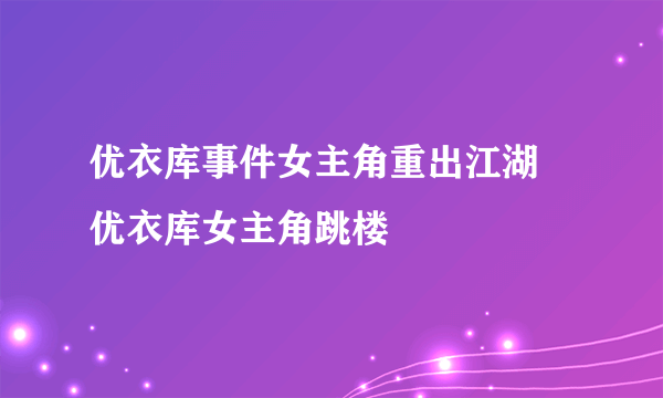 优衣库事件女主角重出江湖 优衣库女主角跳楼