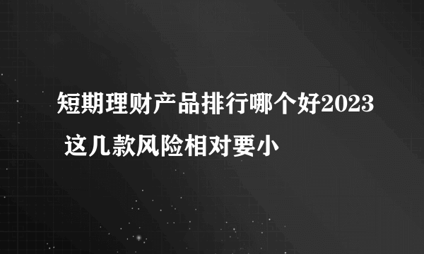 短期理财产品排行哪个好2023 这几款风险相对要小