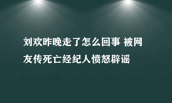 刘欢昨晚走了怎么回事 被网友传死亡经纪人愤怒辟谣