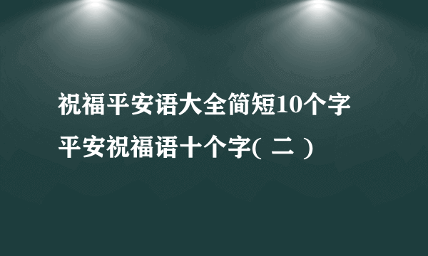 祝福平安语大全简短10个字 平安祝福语十个字( 二 )